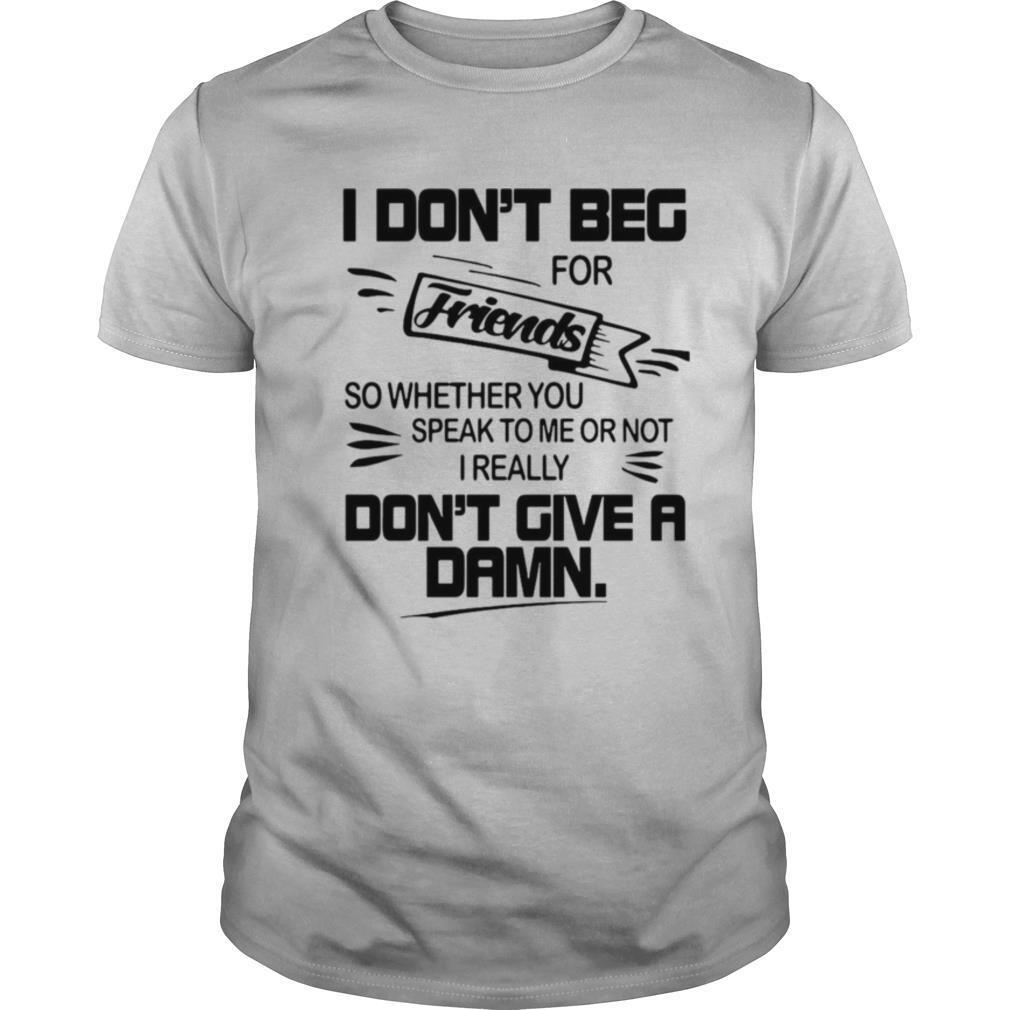 I Don’t Beg For Friends So Whether You Speak To Me Or Not I Really Don’t Give A Damn shirt
