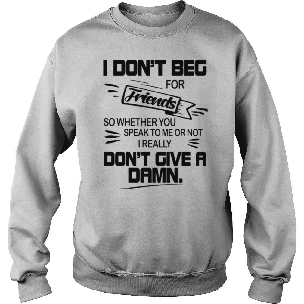 I Don’t Beg For Friends So Whether You Speak To Me Or Not I Really Don’t Give A Damn shirt
