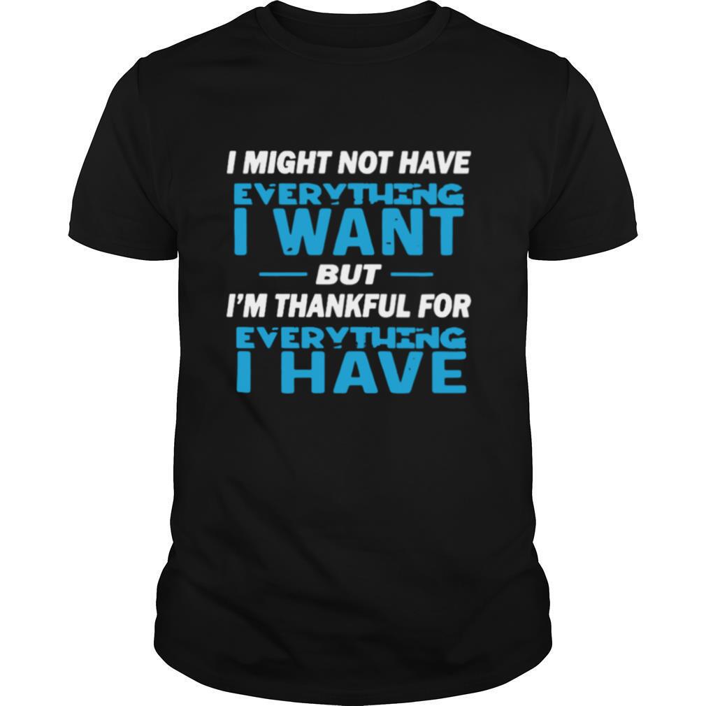I Might Not Have Everything I Want But I’m Thankful For Everything I Have shirt