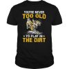 Motocross you’re never too old to play in the dirt shirt