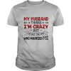 My Husband Thinks I'm Crazy But I'm Not The One Who Married Me shirt