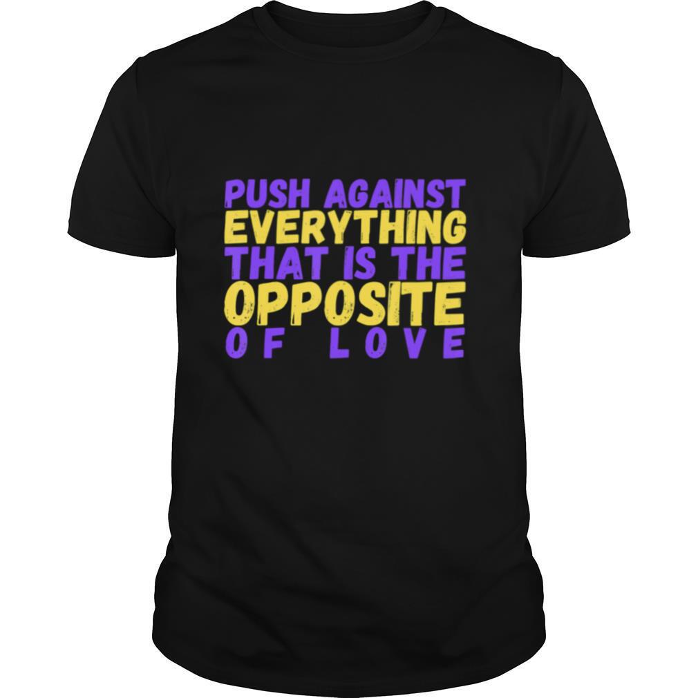 Push Against Everything that is the Opposite of Love shirt