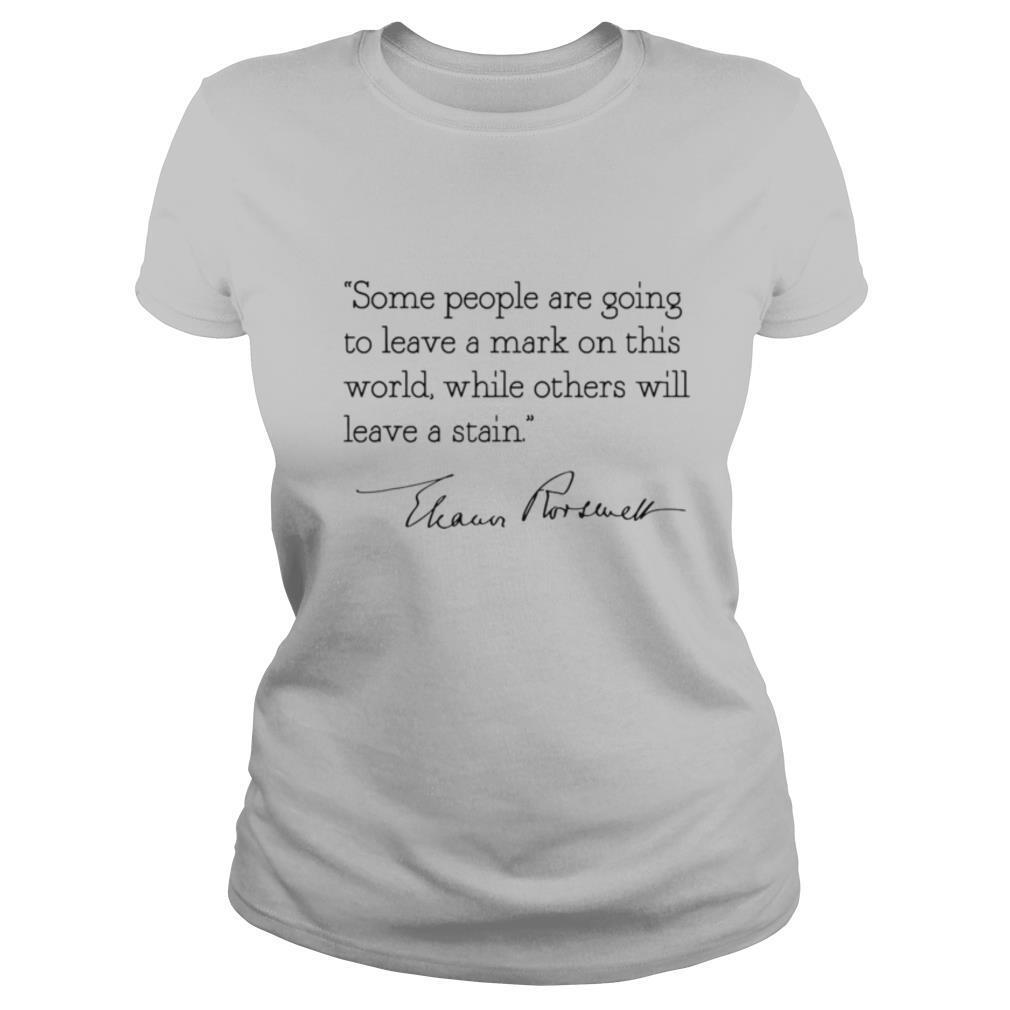Some people are goinng to leave a mark on this world while others will leave a satin eleanor roosevelt shirt