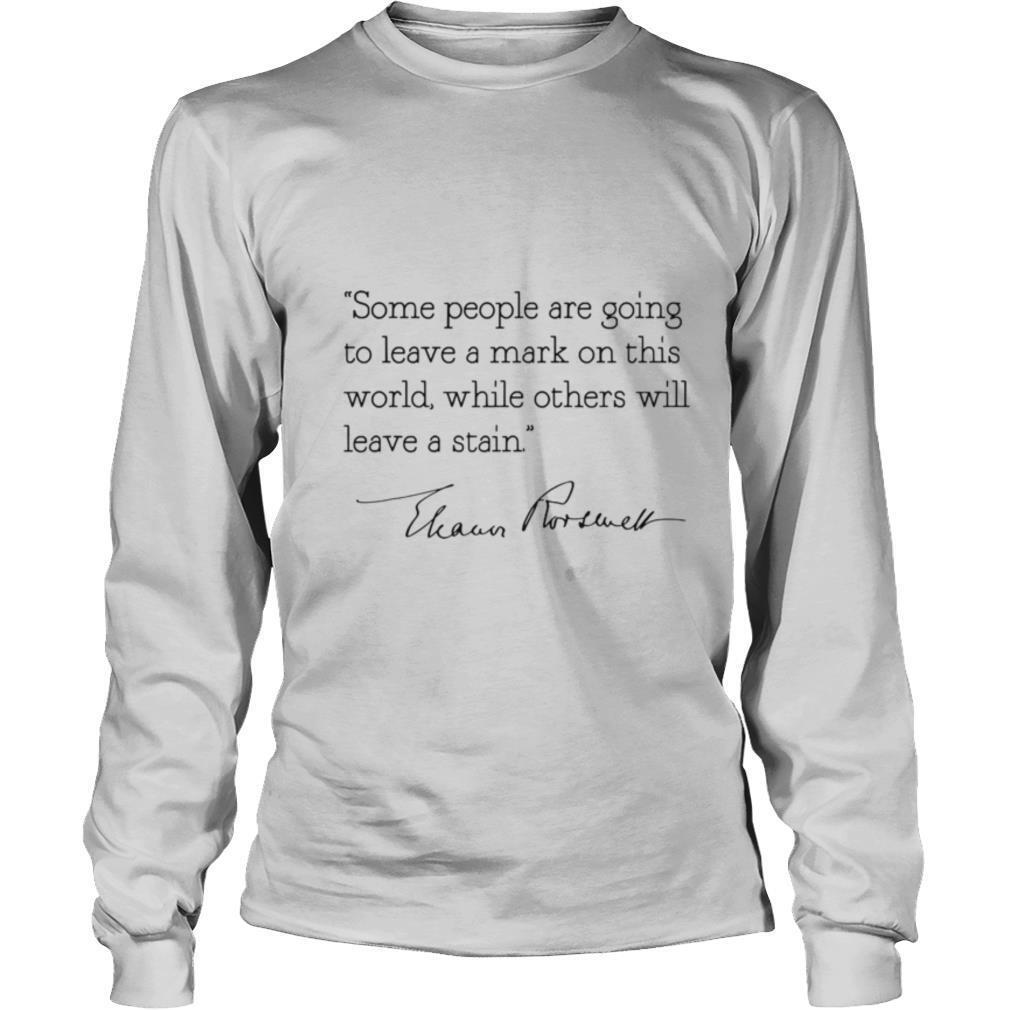 Some people are goinng to leave a mark on this world while others will leave a satin eleanor roosevelt shirt