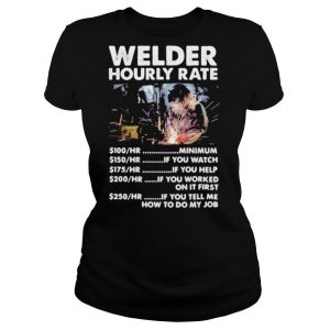 Welder hourly rate minimum if you watch if you help if you worked on it first if you tell me how to do my job shirt