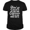 You Are Entitled to Your Own Opinion But Not Your Own Facts shirt
