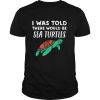 Cool Sea Turtle I Was Told There would be Sea Turtles shirt