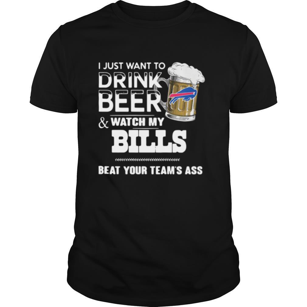 I Just Want To Drink Beer And Watch My Bills Beat Your Team's Ass shirt