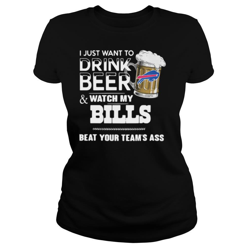 I Just Want To Drink Beer And Watch My Bills Beat Your Team's Ass shirt