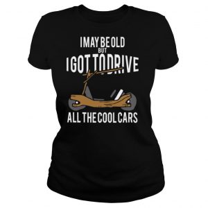 I May Be Old But I Got To Drive All The Cool Cars shirt