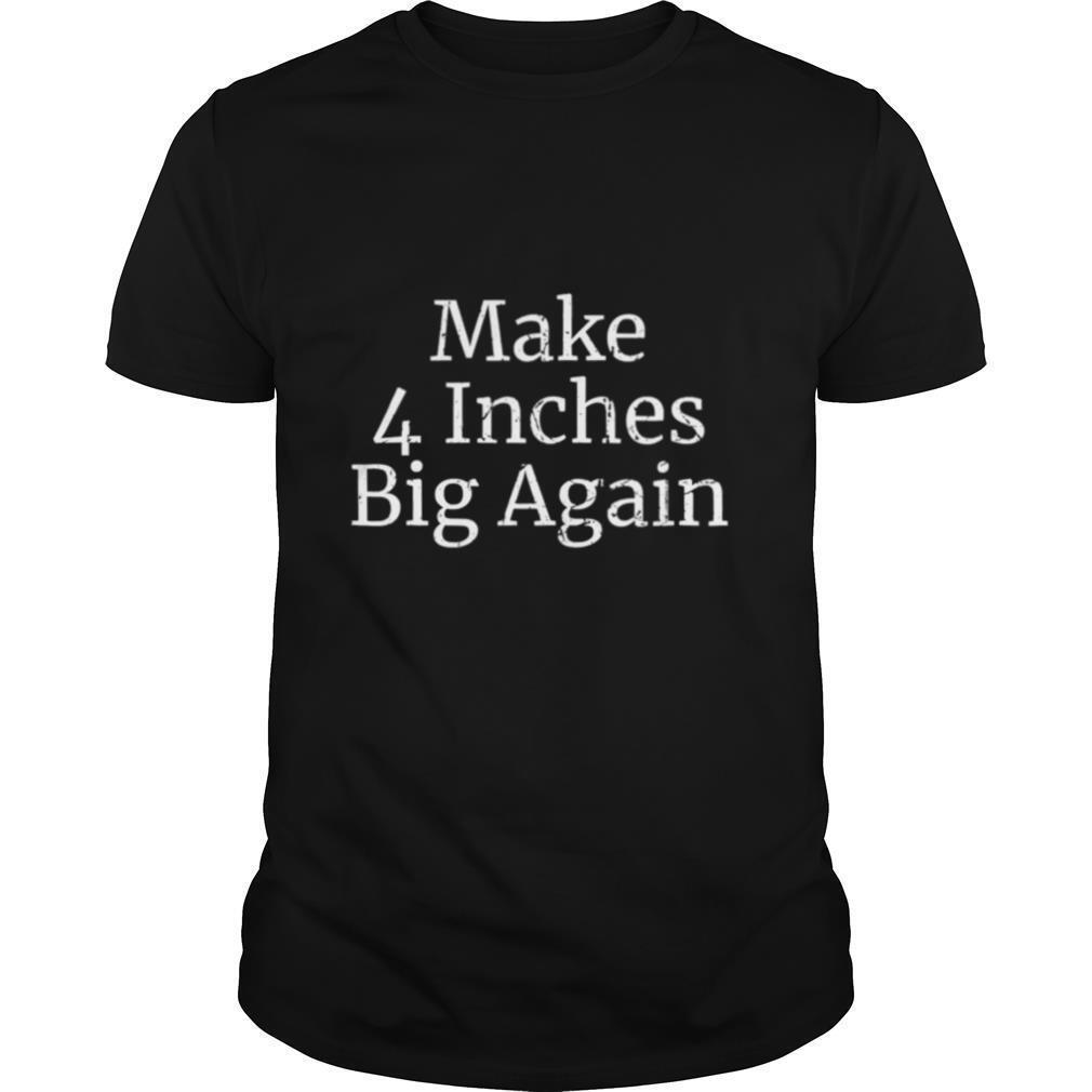 Make Four Inches Big Again shirt