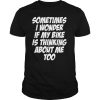 Sometimes i Wonder if My Bike is Thinking About Me Too shirt
