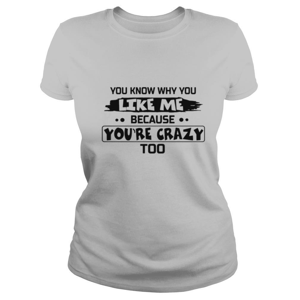 You Know Why You Like Me Because You’re Crazy Too shirt