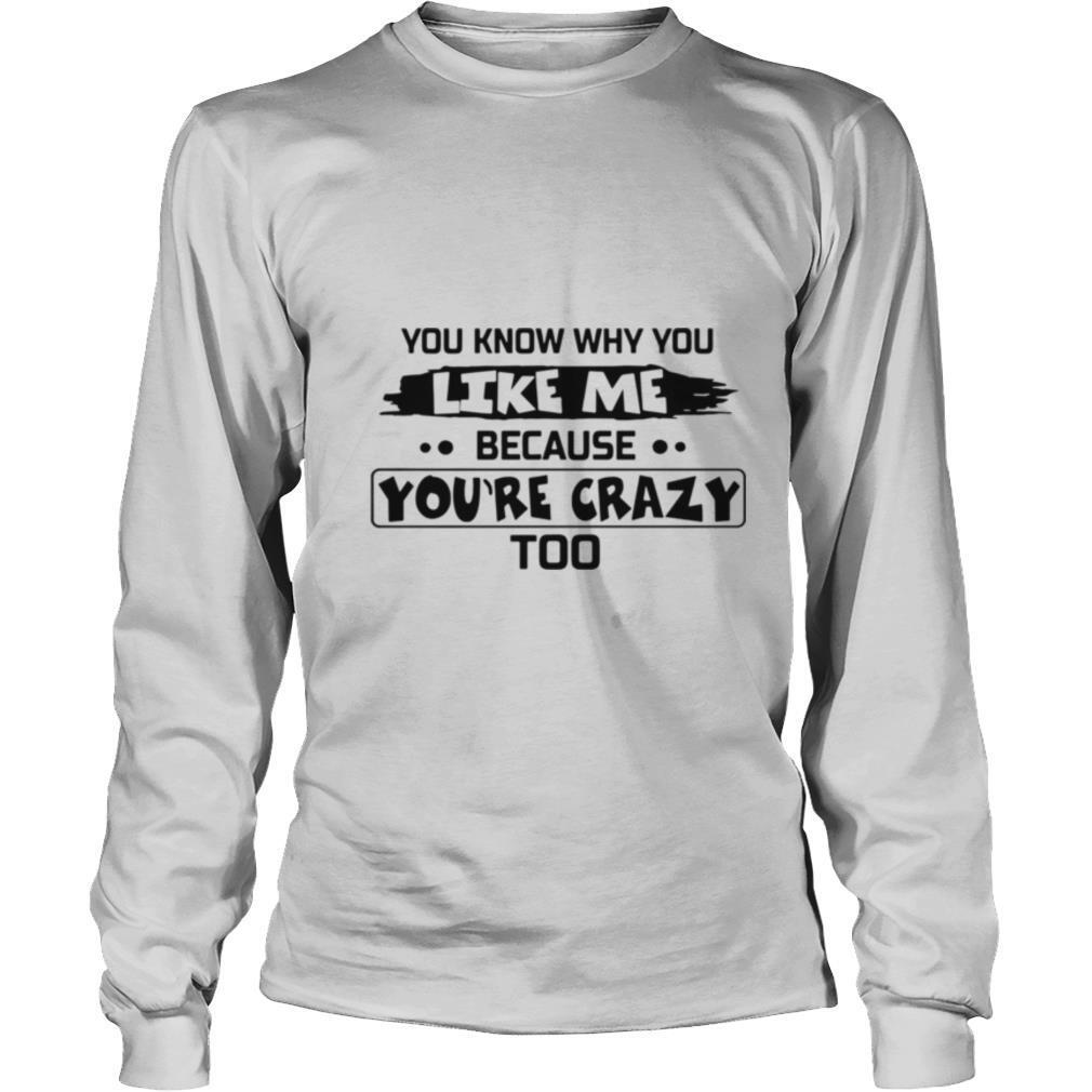 You Know Why You Like Me Because You’re Crazy Too shirt