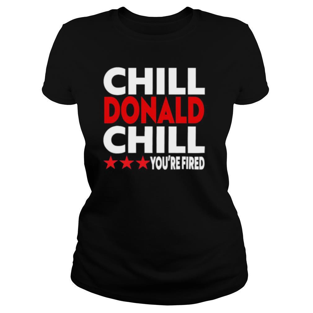 chill donald chill you’re fired shirt