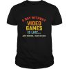 A Day Without Video Games is Like just kidding I have no idea Gamer shirt