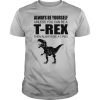 Always Be Yourself Unless You Can Be A T Rex Then Always Be A T Rex shirt
