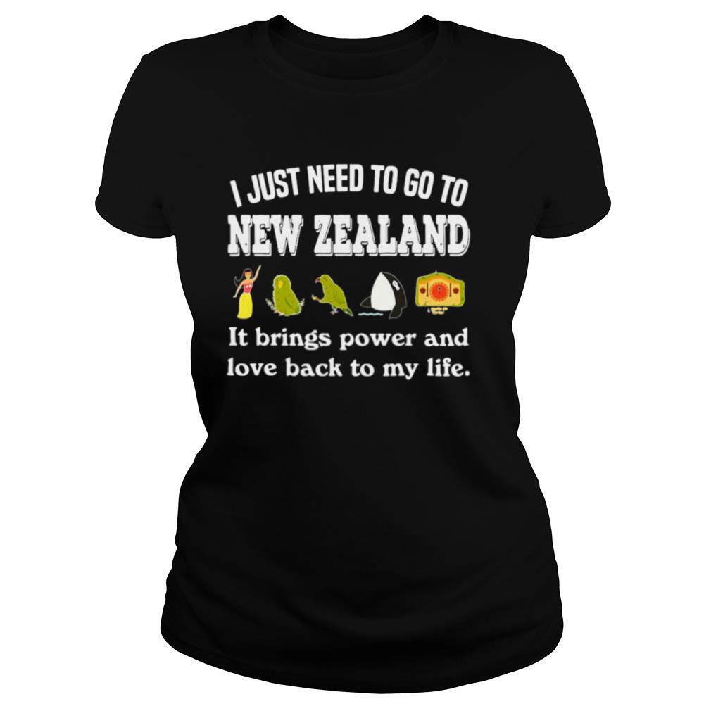 I Just Need To Go To New Zealand It Brings Power And Love Back To My Life shirt