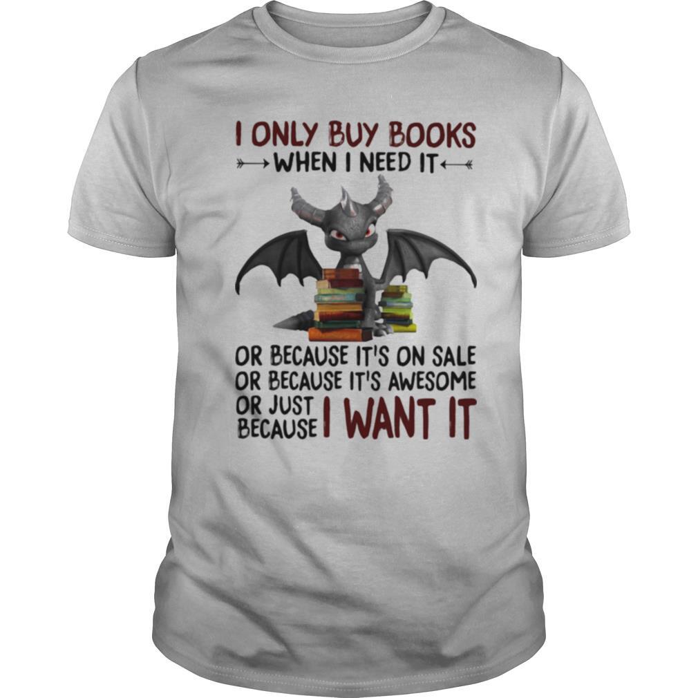 I Only Buy Books When I Need It Or Because It's On Sale Or Because It's Awesome Or Just Because I Want It Dragon shirt