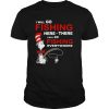 I Will Go Fishing Here Or There I Will Go Fishing Everywhere shirt