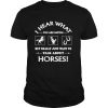 I hear what you are saying but really just want to talk about Horses shirt