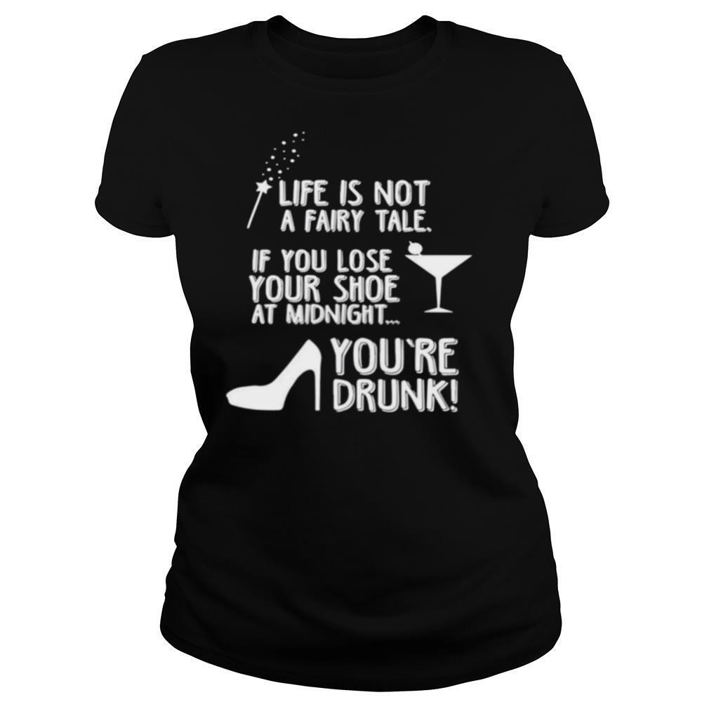Life is not a fairy tale if you lose your shoe at midnight youre drunk shirt
