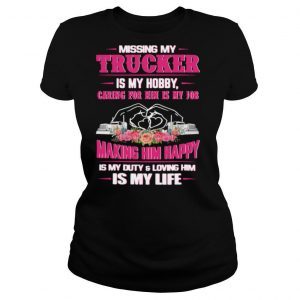 Missing My Trucker Is My Hobby Caring For Him Is My Job Making Him Happy Is My Duty And Loving Him Is My Life shirt