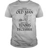 Never Underestimate Old Man Who Loves Tennis And Was Born In December shirt