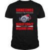 Sometimes When I’m Feeling Really Crazy Measure Once Great Carpenter shirt