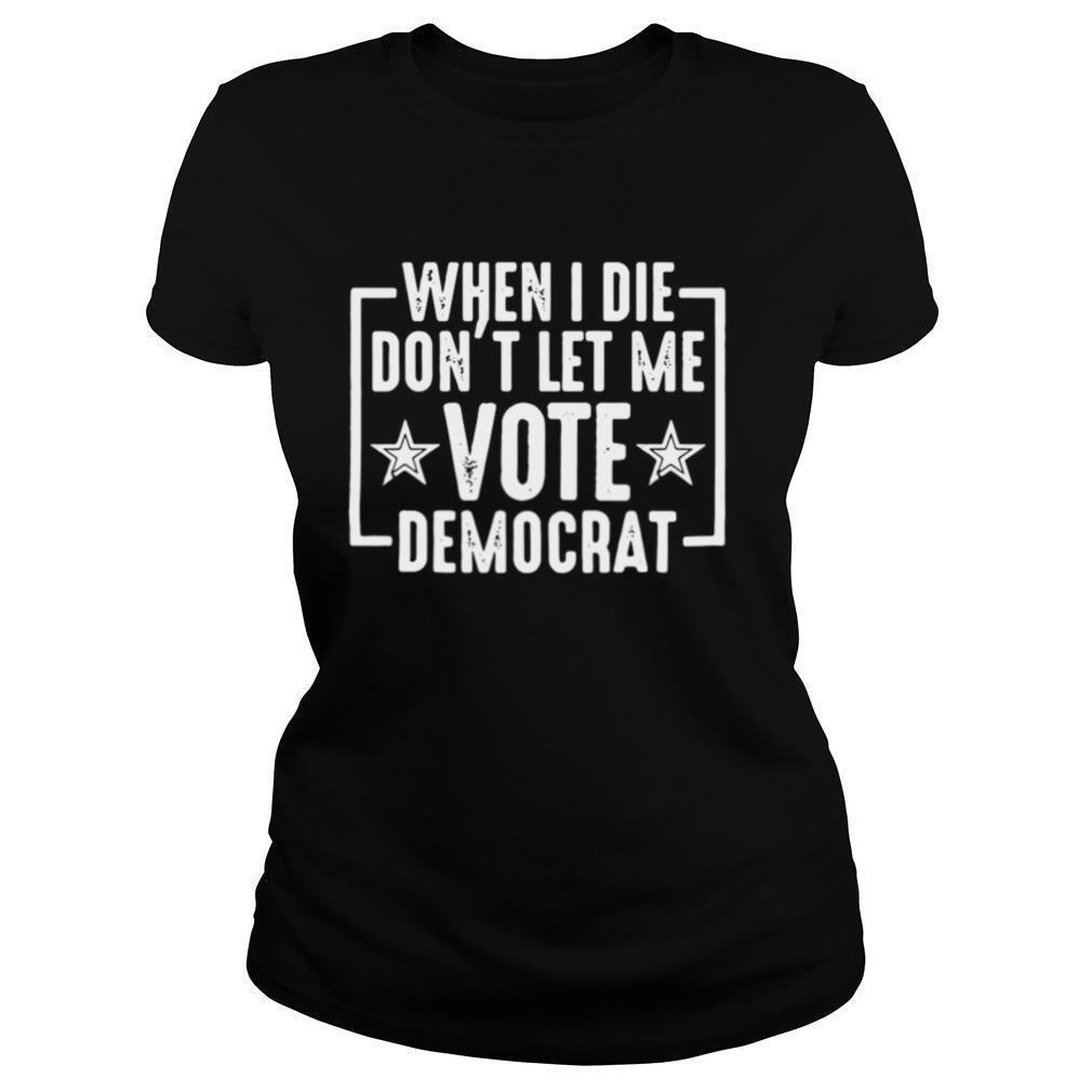 When I Die Don’t Let Me Vote Democrat shirt