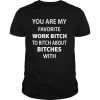 You Are My Favorite Work Bitch To Bitch About Bitches With shirt