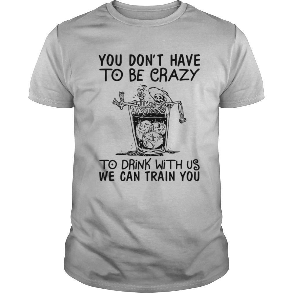 You Don’t Have To Be Crazy To Drink With Us We Can Train You shirt