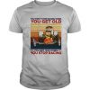 You Dont Stop Racing When You Get Old You Get Old When You Stop Racing shirt