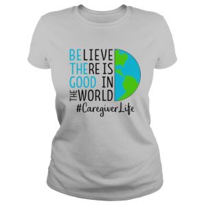 Believe There Is Good In The World Caregiver Life shirt