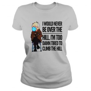 Bernie Sanders I Would Never Be Over The Hill I’m Too Damn Tired To Climb The Hill shirt