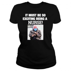 Bernie sanders it must be so exciting being a nurse shirt