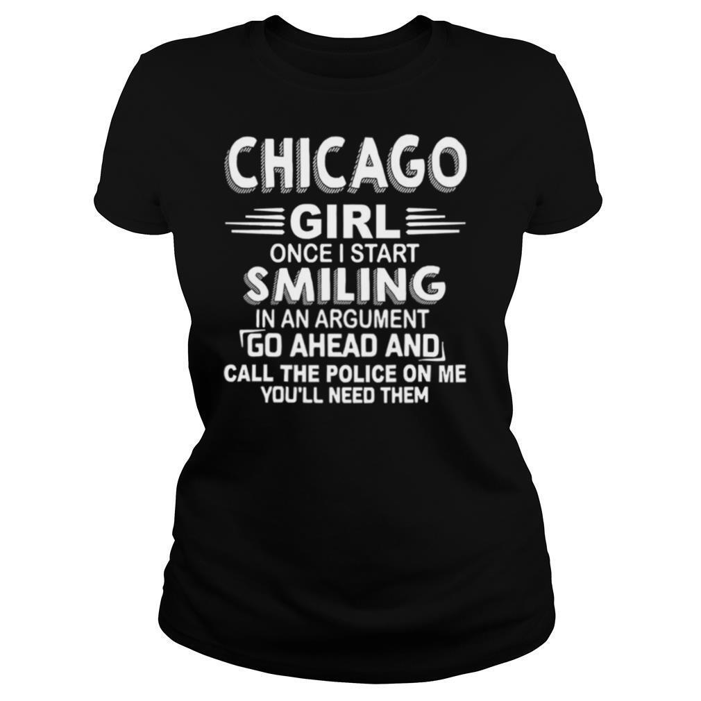 Chicago girl once I start smiling in an argument go ahead and call the Police on me youll need them shirt
