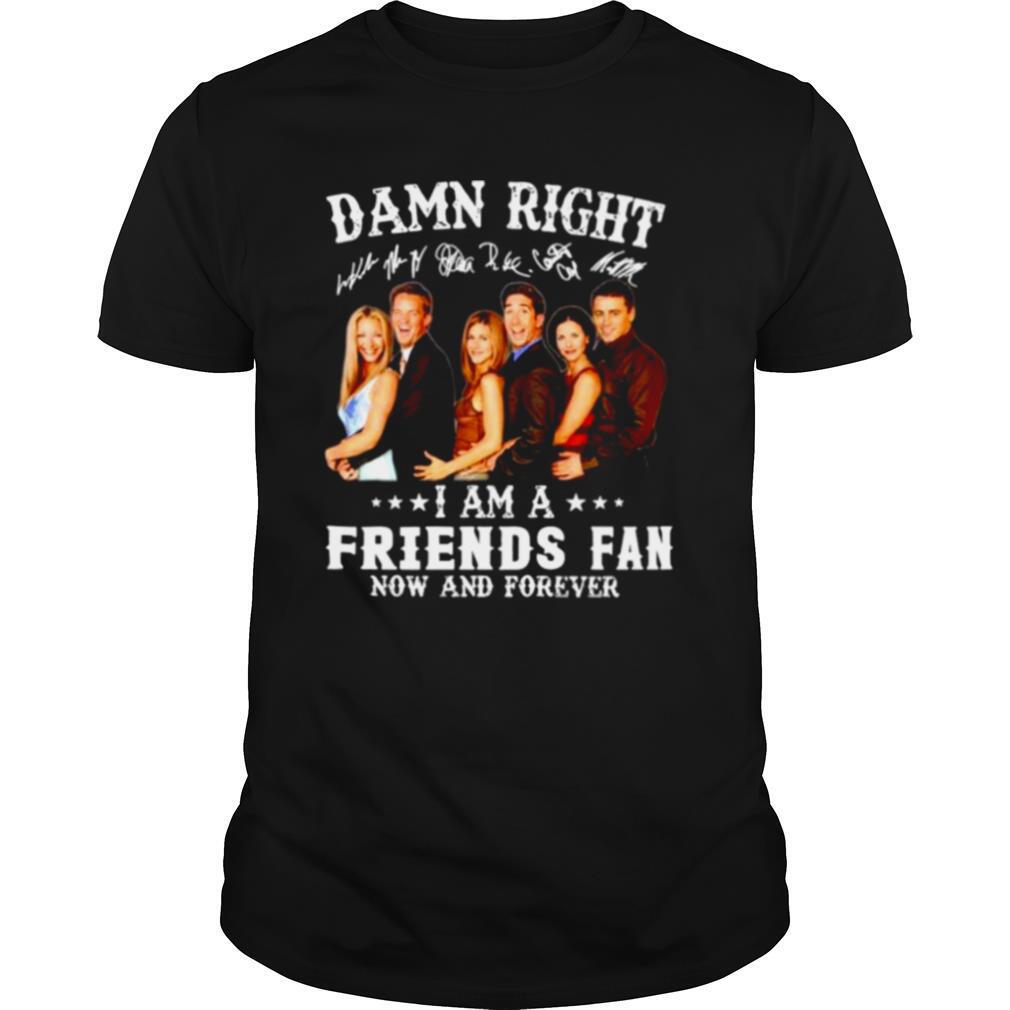Damn right I am a Friends fan now and forever shirt