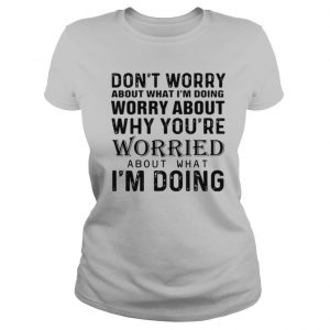 Don’t Worry About What I’m Doing Worry About Why You’re Worried About What I’m Doing shirt