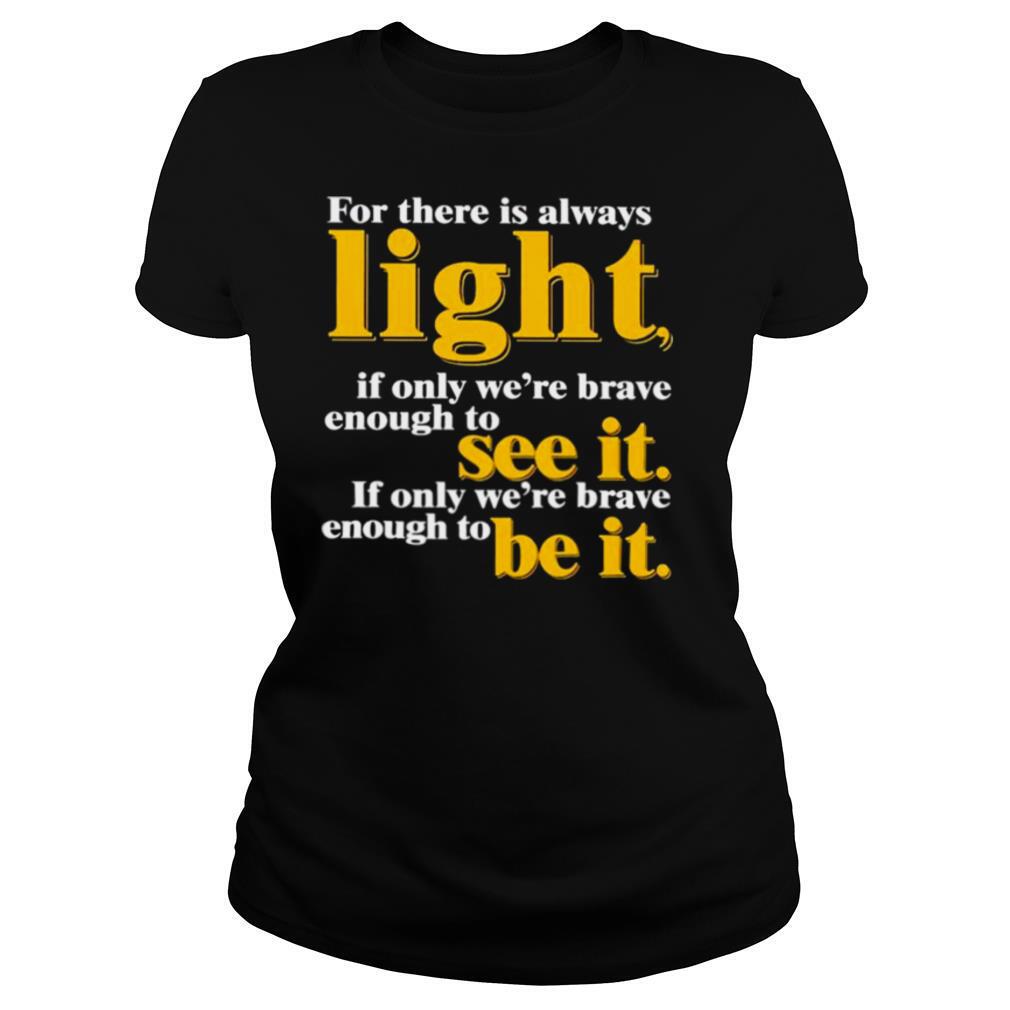 For there is always light if only we’re brave enough to see it shirt