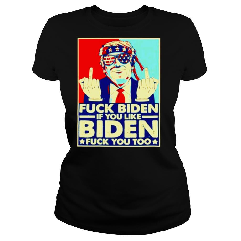 Fuck Biden if you like Biden fuck you too shirt