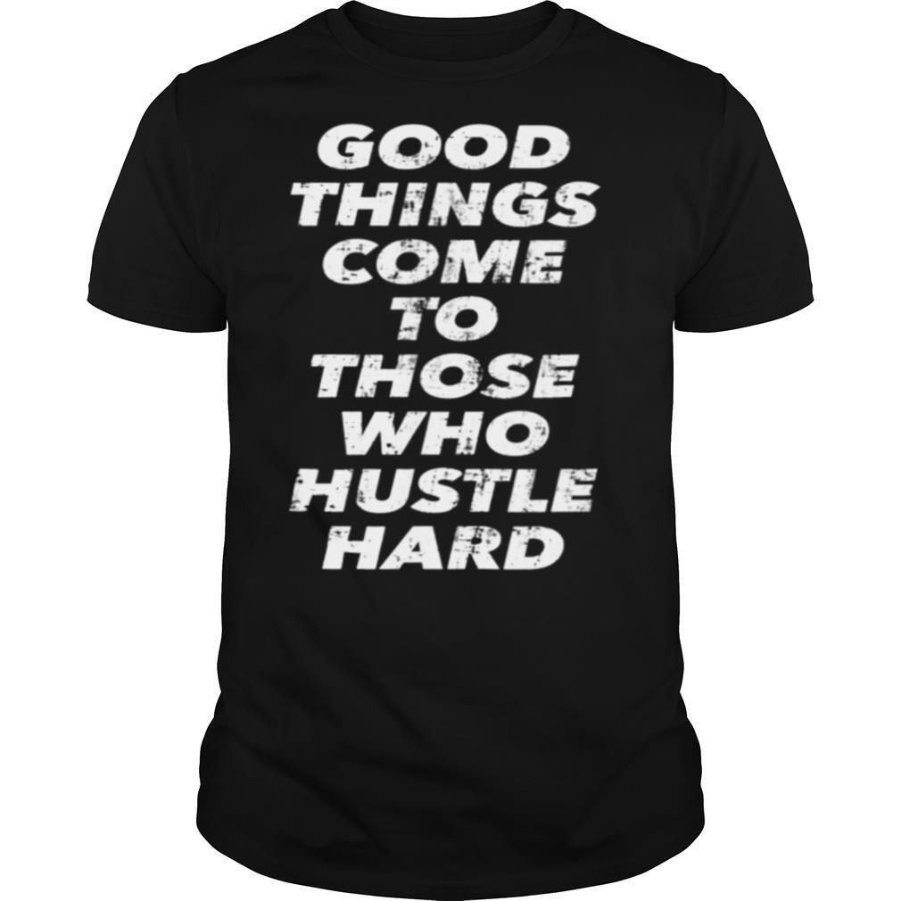 Good Things Come To Those Who Hustle Hard shirt