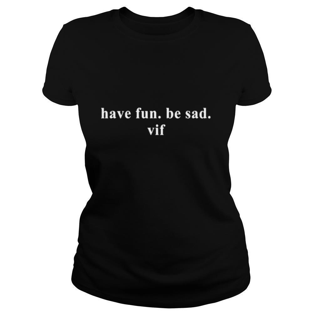 Have fun be sad Vif shirt