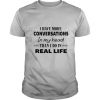 I Have More Conversations In My Head Than I Do In Real Life shirt