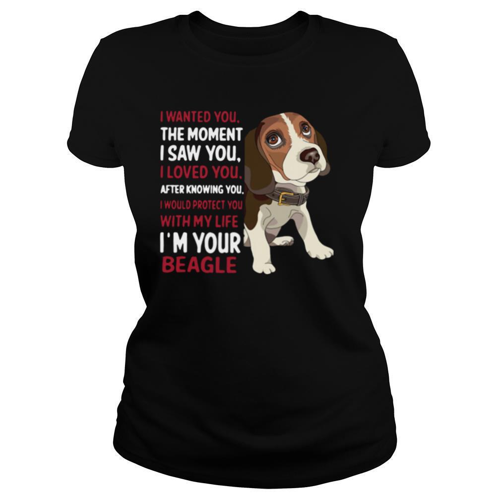 I Wanted You The Moment I Saw You I Loved You After Knowing You I Would Protect You With My Life I'm Your Beagle shirt