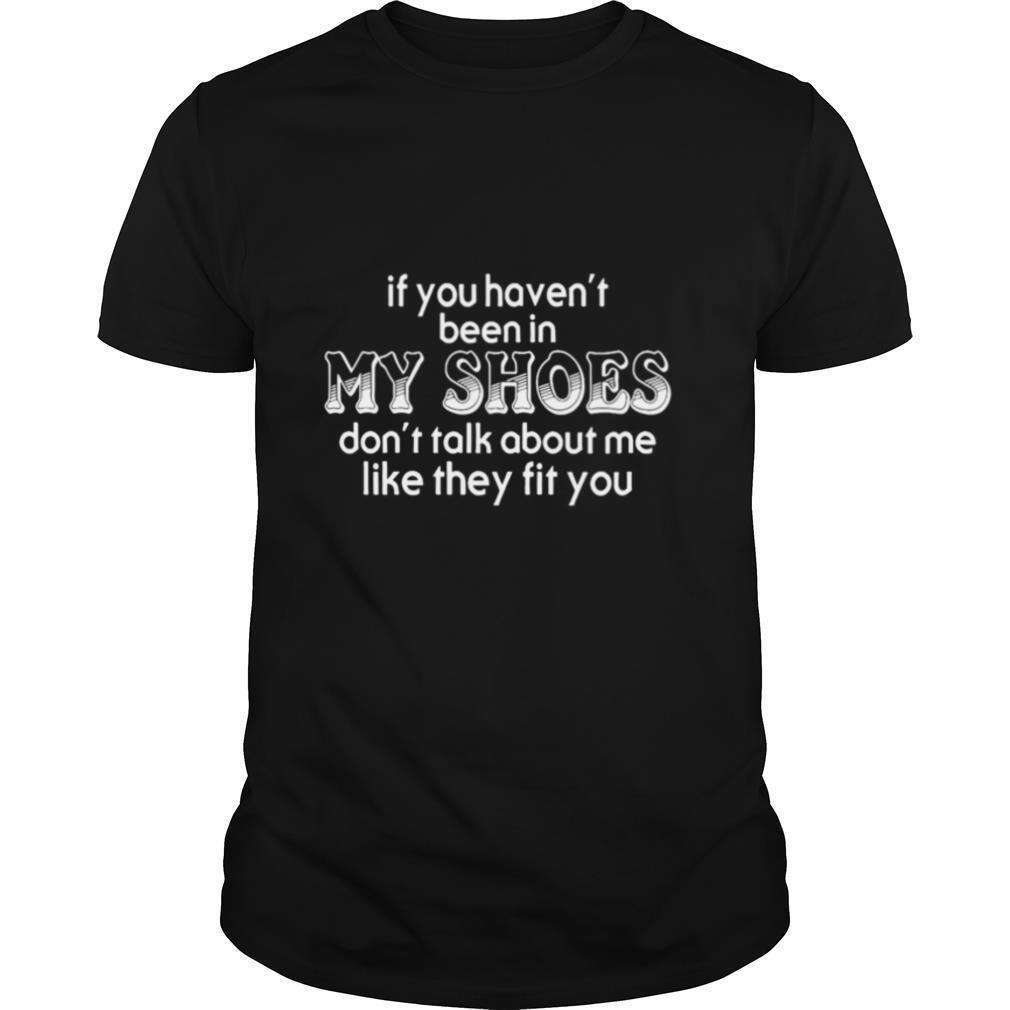 If You Haven T Been In My Shoes Don T Talk About Me Like They Fit You shirt