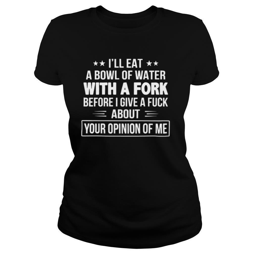 Ill Eat A Bowl Of Water With A Fork Before I Give A Fuck shirt