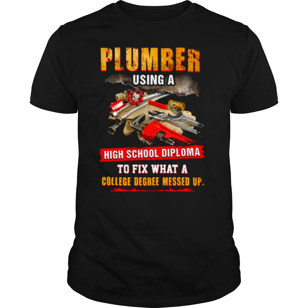 Plumber Using A High School Diploma To Fix What A College Degree Messed Up shirt
