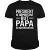 President Is Important But Papa Is Importanter shirt