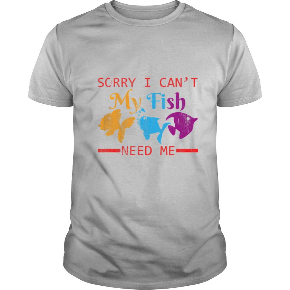 Sorry I Can't My Fish Need Me shirt